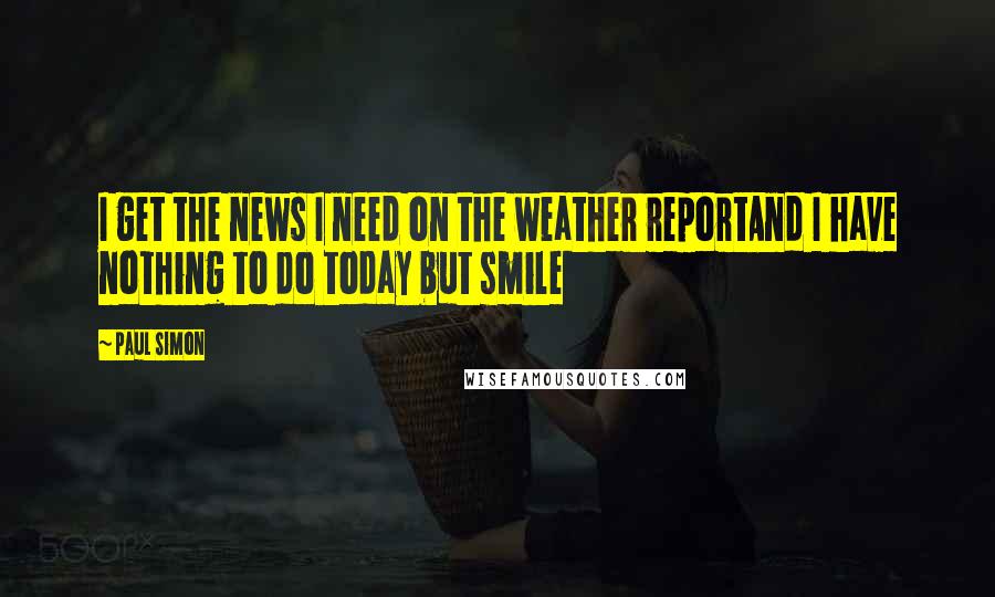 Paul Simon Quotes: I get the news I need on the weather reportAnd I have nothing to do today but smile