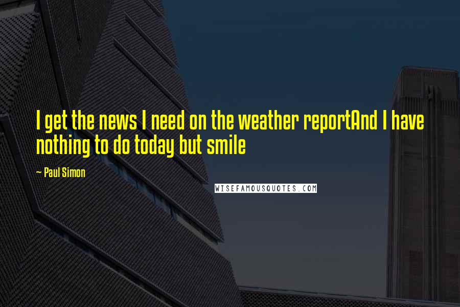 Paul Simon Quotes: I get the news I need on the weather reportAnd I have nothing to do today but smile