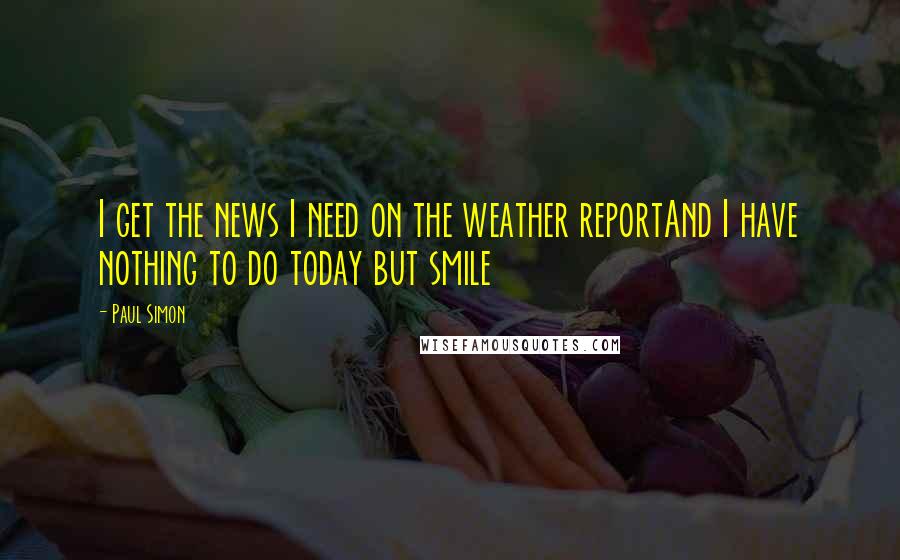 Paul Simon Quotes: I get the news I need on the weather reportAnd I have nothing to do today but smile