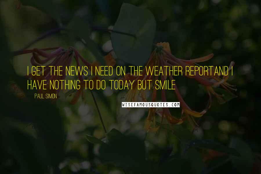 Paul Simon Quotes: I get the news I need on the weather reportAnd I have nothing to do today but smile