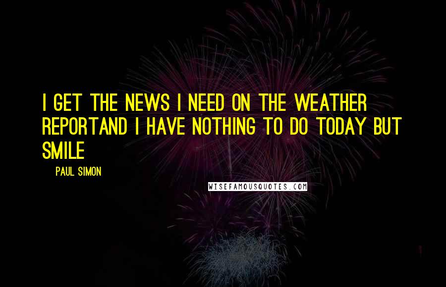 Paul Simon Quotes: I get the news I need on the weather reportAnd I have nothing to do today but smile