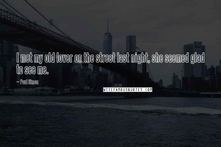 Paul Simon Quotes: I met my old lover on the street last night, she seemed glad to see me.