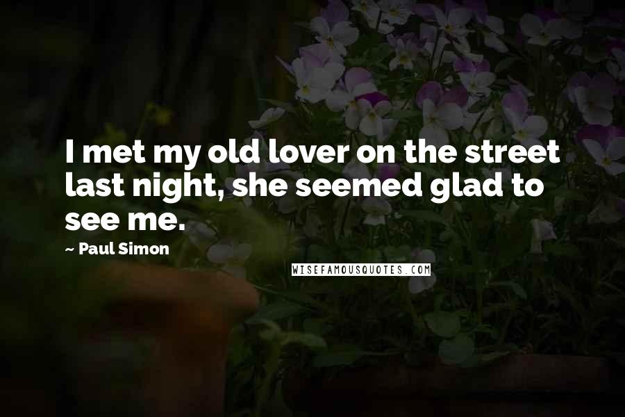 Paul Simon Quotes: I met my old lover on the street last night, she seemed glad to see me.