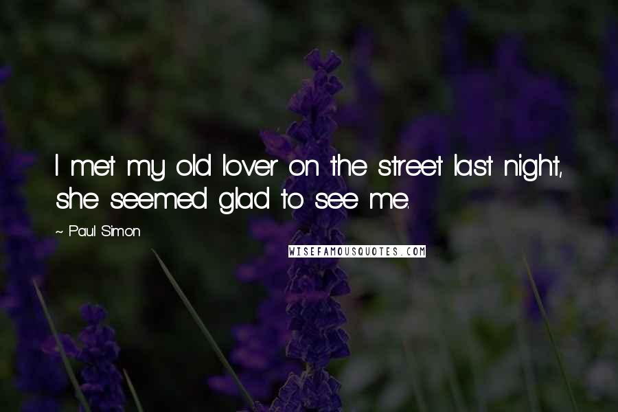Paul Simon Quotes: I met my old lover on the street last night, she seemed glad to see me.