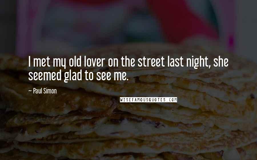 Paul Simon Quotes: I met my old lover on the street last night, she seemed glad to see me.