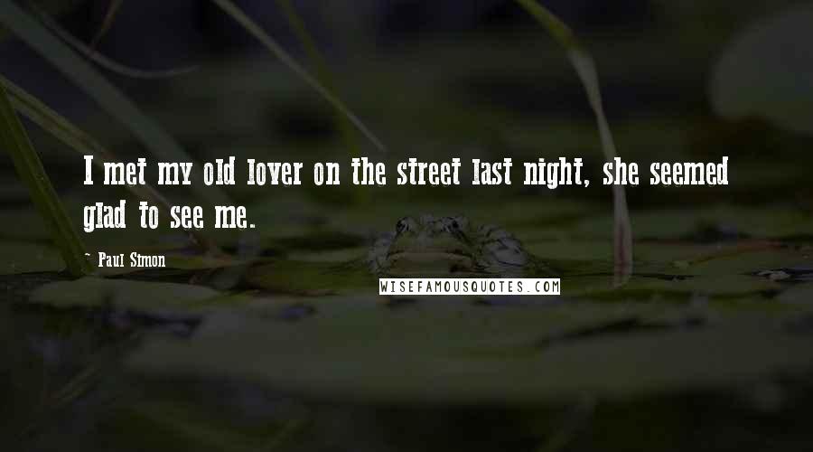 Paul Simon Quotes: I met my old lover on the street last night, she seemed glad to see me.