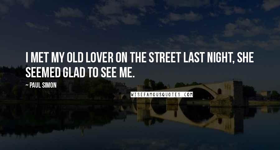 Paul Simon Quotes: I met my old lover on the street last night, she seemed glad to see me.