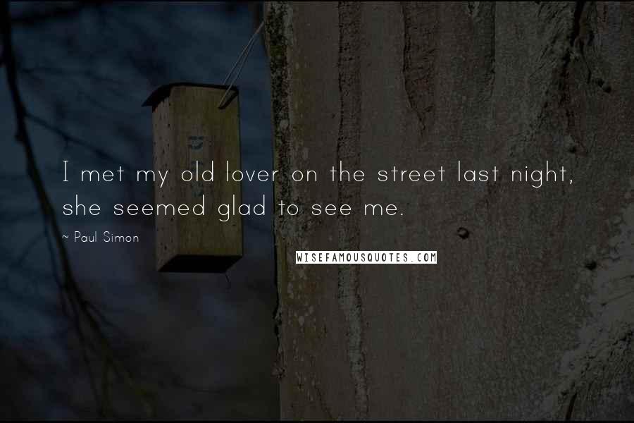 Paul Simon Quotes: I met my old lover on the street last night, she seemed glad to see me.