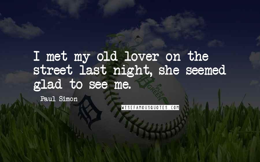 Paul Simon Quotes: I met my old lover on the street last night, she seemed glad to see me.