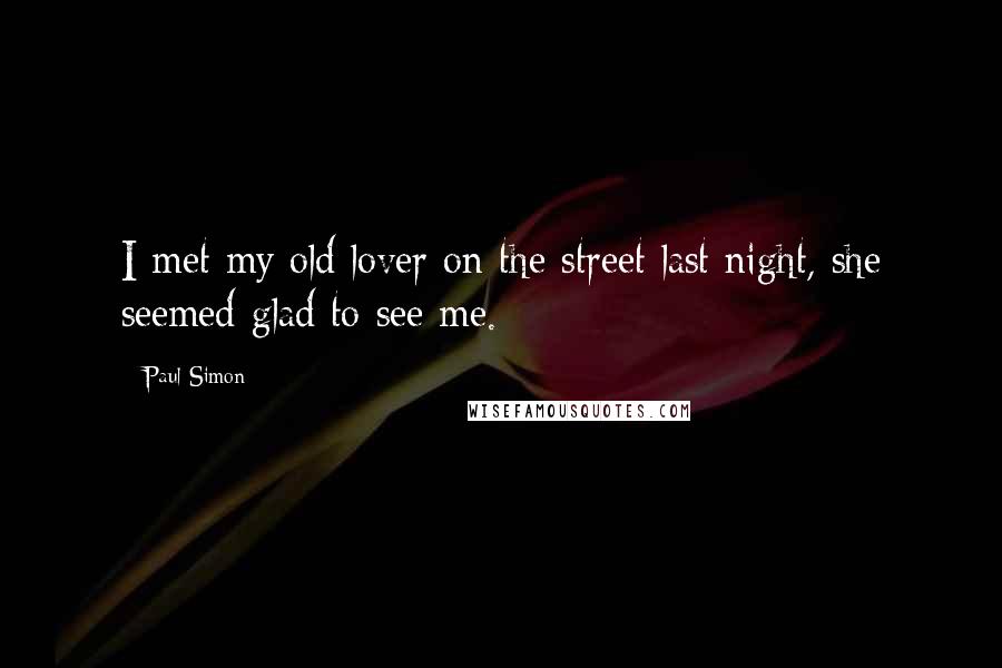 Paul Simon Quotes: I met my old lover on the street last night, she seemed glad to see me.