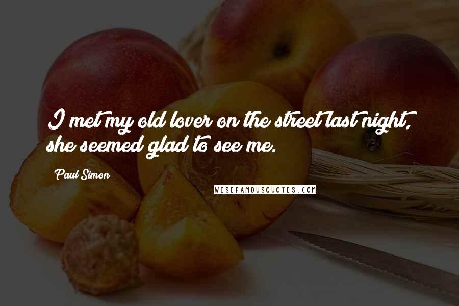 Paul Simon Quotes: I met my old lover on the street last night, she seemed glad to see me.