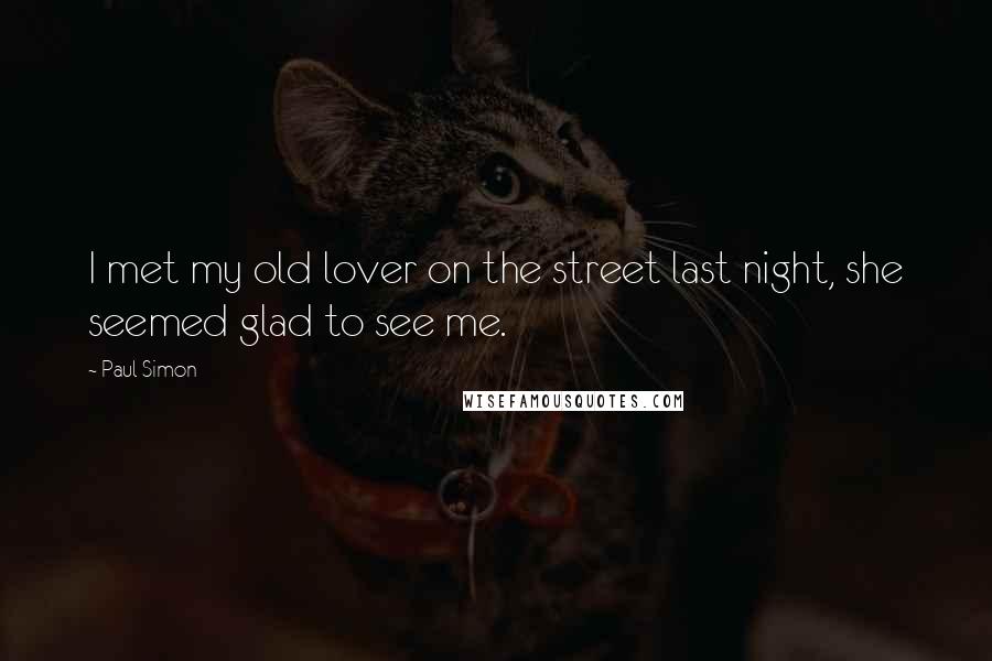 Paul Simon Quotes: I met my old lover on the street last night, she seemed glad to see me.