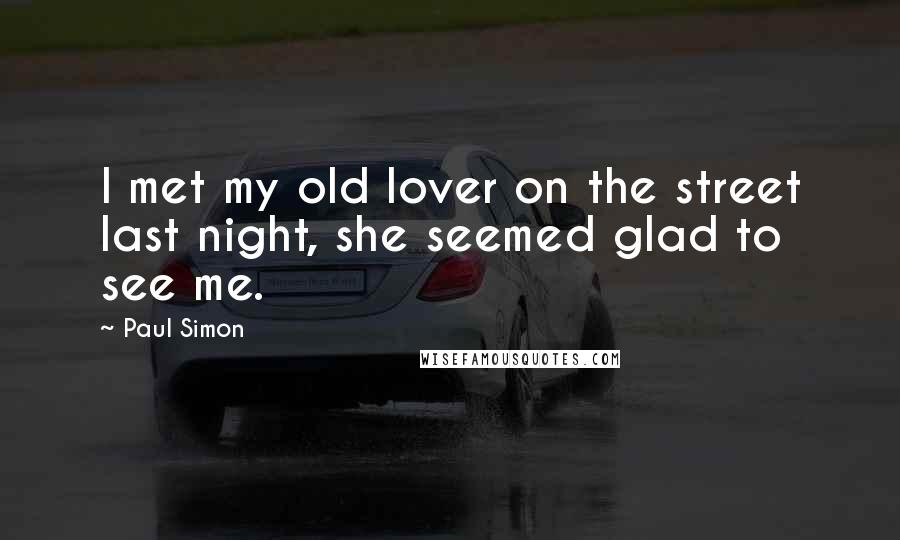 Paul Simon Quotes: I met my old lover on the street last night, she seemed glad to see me.