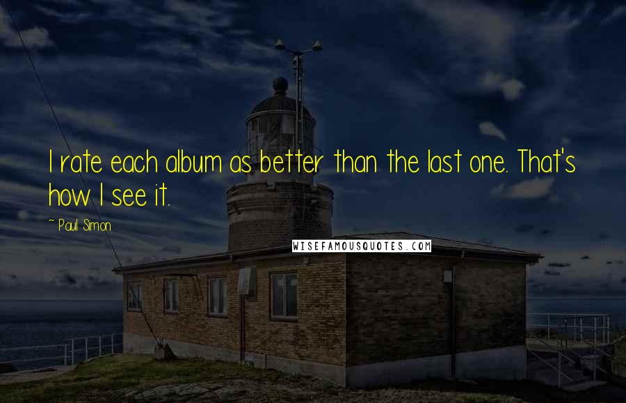 Paul Simon Quotes: I rate each album as better than the last one. That's how I see it.