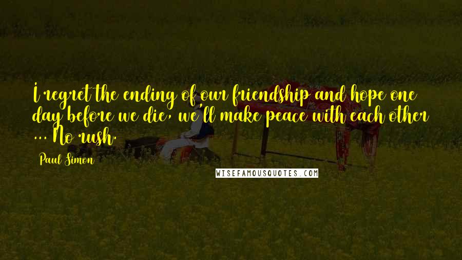 Paul Simon Quotes: I regret the ending of our friendship and hope one day before we die, we'll make peace with each other ... No rush.