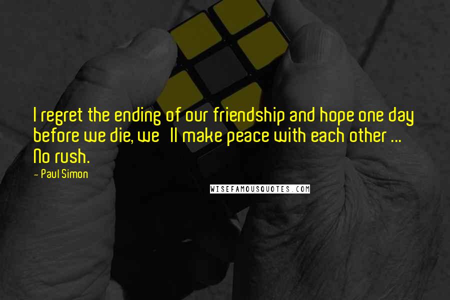 Paul Simon Quotes: I regret the ending of our friendship and hope one day before we die, we'll make peace with each other ... No rush.