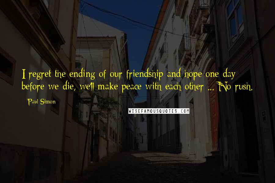 Paul Simon Quotes: I regret the ending of our friendship and hope one day before we die, we'll make peace with each other ... No rush.
