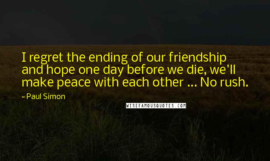 Paul Simon Quotes: I regret the ending of our friendship and hope one day before we die, we'll make peace with each other ... No rush.