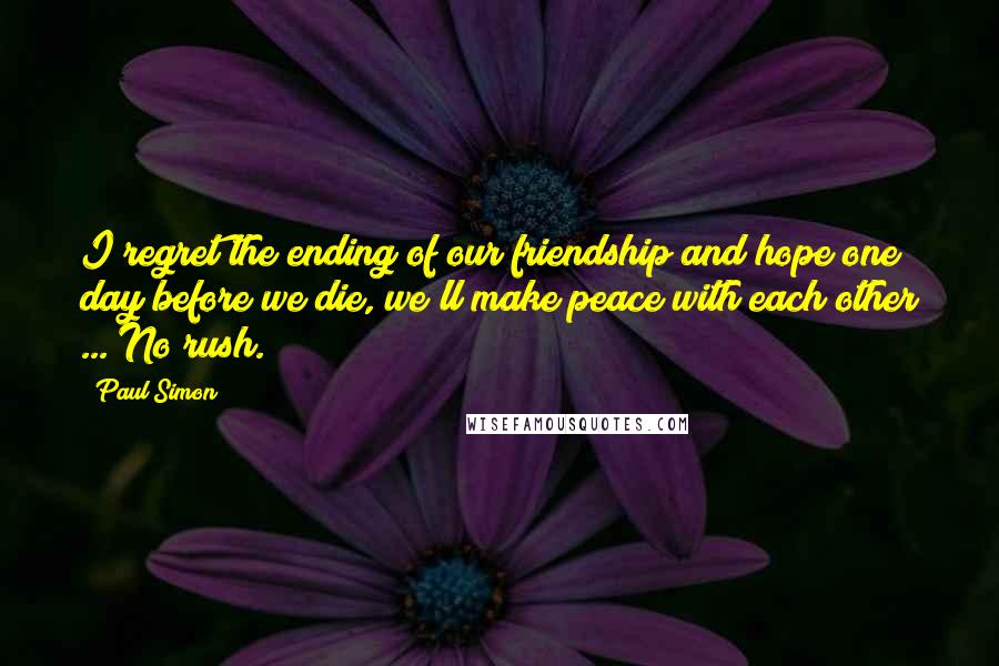 Paul Simon Quotes: I regret the ending of our friendship and hope one day before we die, we'll make peace with each other ... No rush.