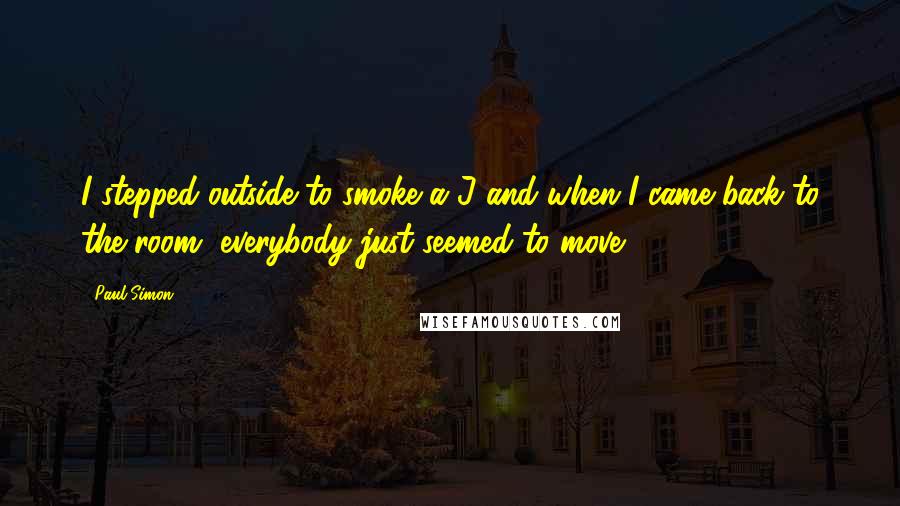 Paul Simon Quotes: I stepped outside to smoke a J and when I came back to the room, everybody just seemed to move.