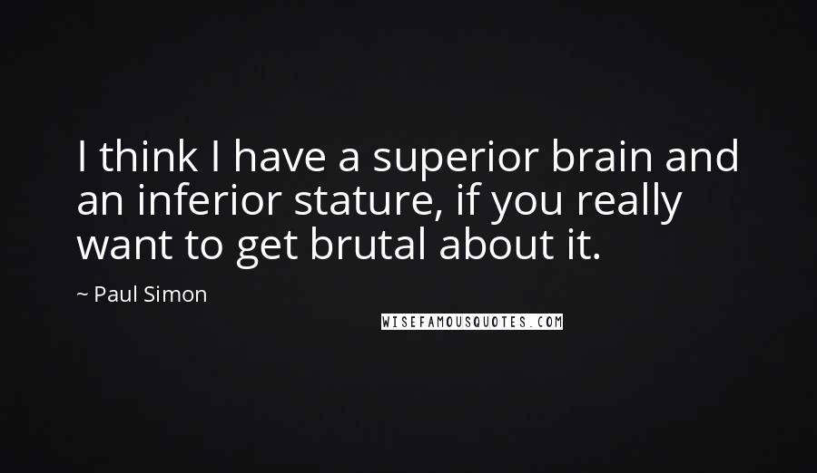 Paul Simon Quotes: I think I have a superior brain and an inferior stature, if you really want to get brutal about it.