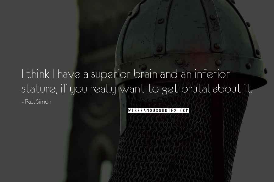 Paul Simon Quotes: I think I have a superior brain and an inferior stature, if you really want to get brutal about it.