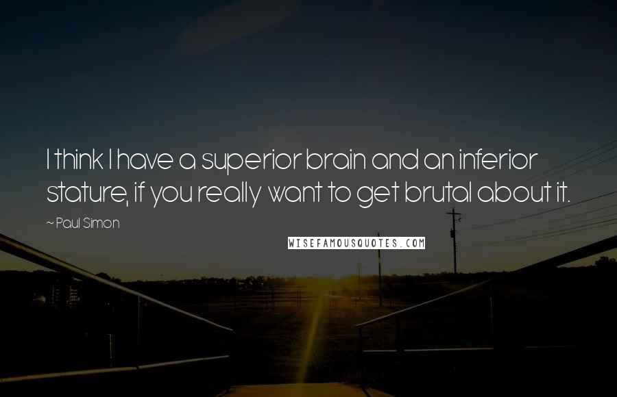 Paul Simon Quotes: I think I have a superior brain and an inferior stature, if you really want to get brutal about it.