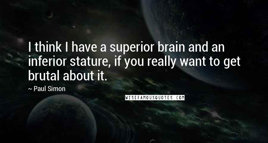 Paul Simon Quotes: I think I have a superior brain and an inferior stature, if you really want to get brutal about it.