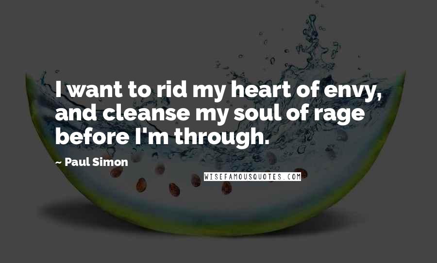 Paul Simon Quotes: I want to rid my heart of envy, and cleanse my soul of rage before I'm through.