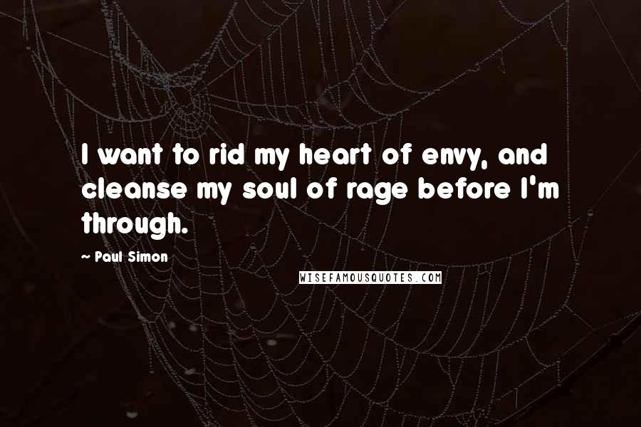 Paul Simon Quotes: I want to rid my heart of envy, and cleanse my soul of rage before I'm through.