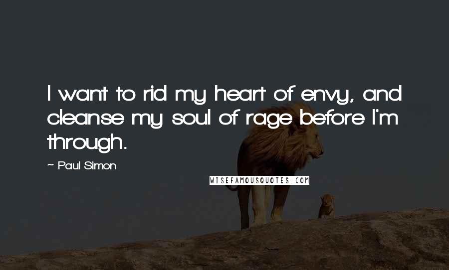 Paul Simon Quotes: I want to rid my heart of envy, and cleanse my soul of rage before I'm through.