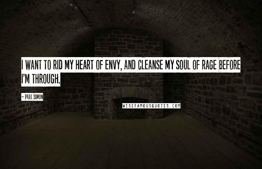 Paul Simon Quotes: I want to rid my heart of envy, and cleanse my soul of rage before I'm through.