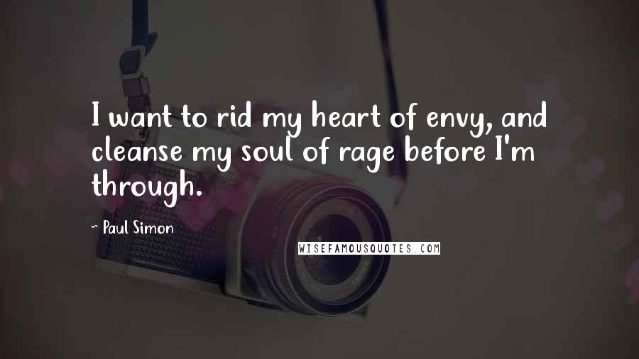 Paul Simon Quotes: I want to rid my heart of envy, and cleanse my soul of rage before I'm through.