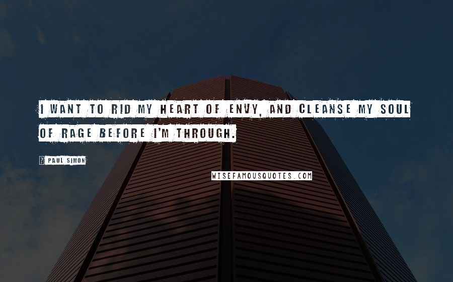 Paul Simon Quotes: I want to rid my heart of envy, and cleanse my soul of rage before I'm through.