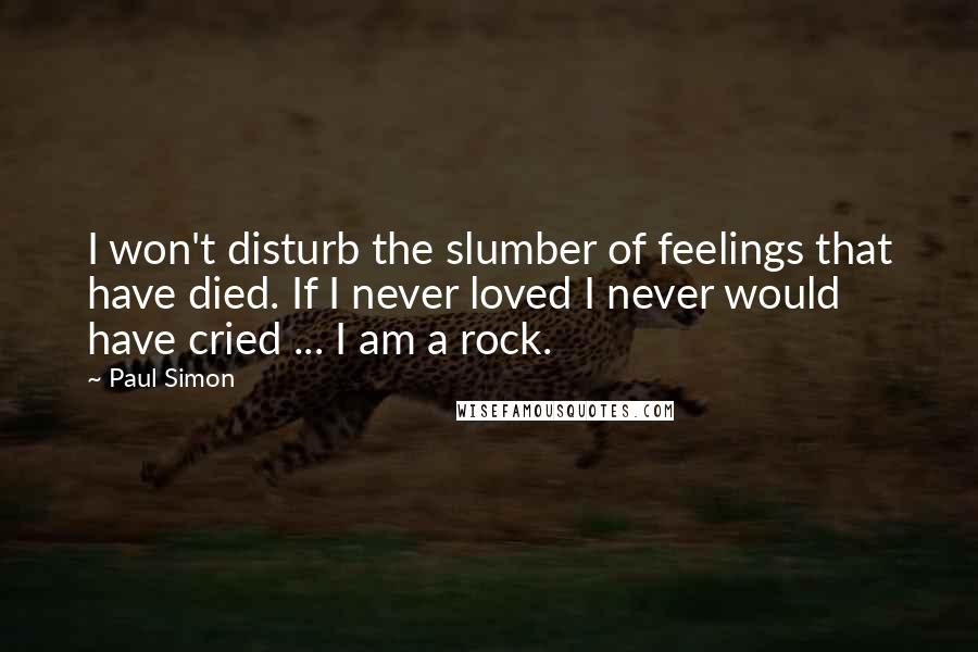 Paul Simon Quotes: I won't disturb the slumber of feelings that have died. If I never loved I never would have cried ... I am a rock.