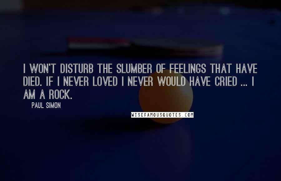 Paul Simon Quotes: I won't disturb the slumber of feelings that have died. If I never loved I never would have cried ... I am a rock.