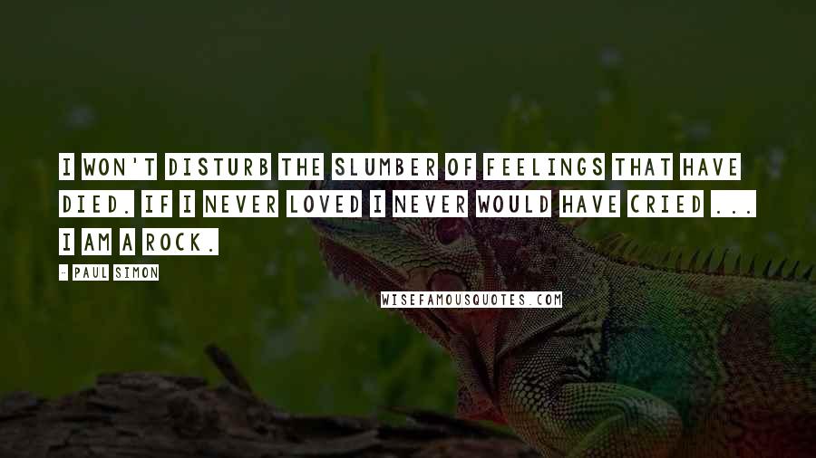 Paul Simon Quotes: I won't disturb the slumber of feelings that have died. If I never loved I never would have cried ... I am a rock.