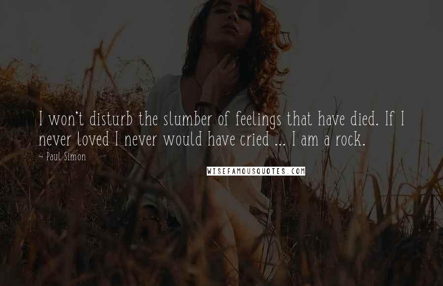 Paul Simon Quotes: I won't disturb the slumber of feelings that have died. If I never loved I never would have cried ... I am a rock.