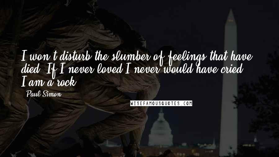 Paul Simon Quotes: I won't disturb the slumber of feelings that have died. If I never loved I never would have cried ... I am a rock.