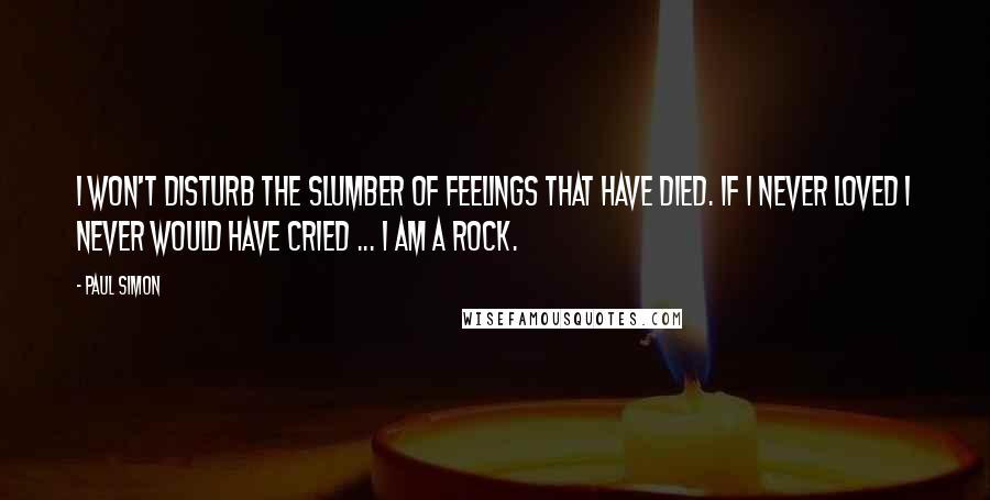 Paul Simon Quotes: I won't disturb the slumber of feelings that have died. If I never loved I never would have cried ... I am a rock.