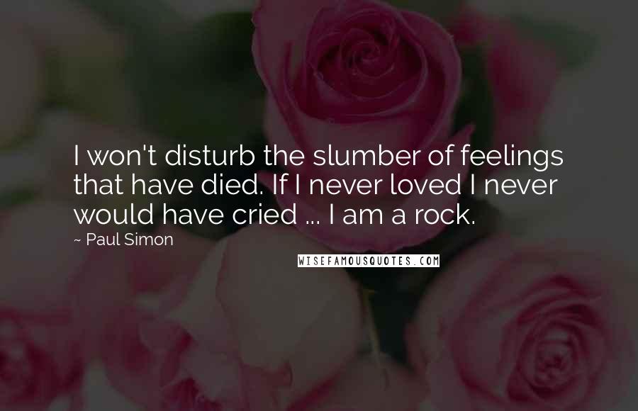 Paul Simon Quotes: I won't disturb the slumber of feelings that have died. If I never loved I never would have cried ... I am a rock.