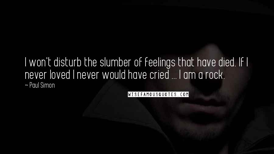 Paul Simon Quotes: I won't disturb the slumber of feelings that have died. If I never loved I never would have cried ... I am a rock.