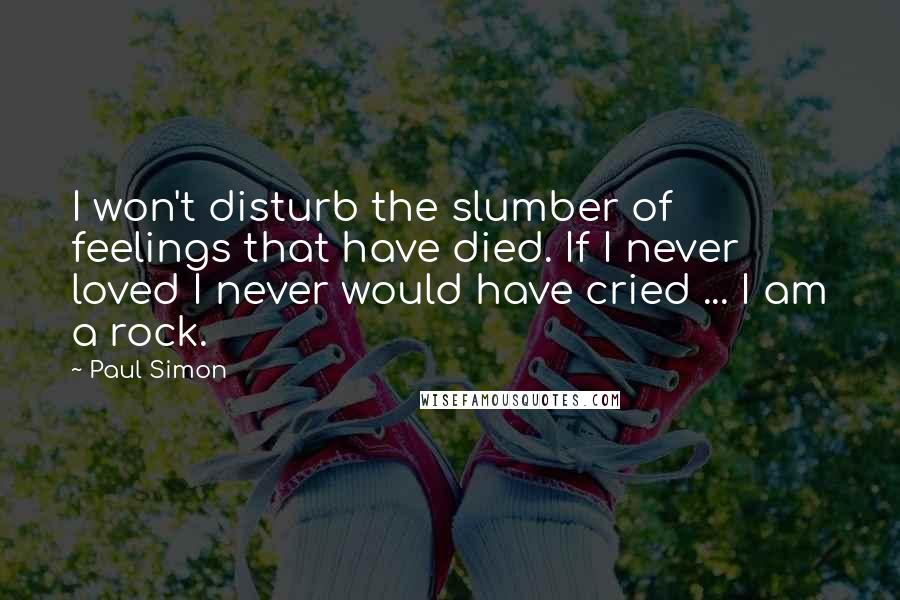 Paul Simon Quotes: I won't disturb the slumber of feelings that have died. If I never loved I never would have cried ... I am a rock.