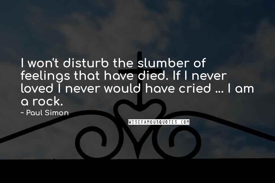 Paul Simon Quotes: I won't disturb the slumber of feelings that have died. If I never loved I never would have cried ... I am a rock.