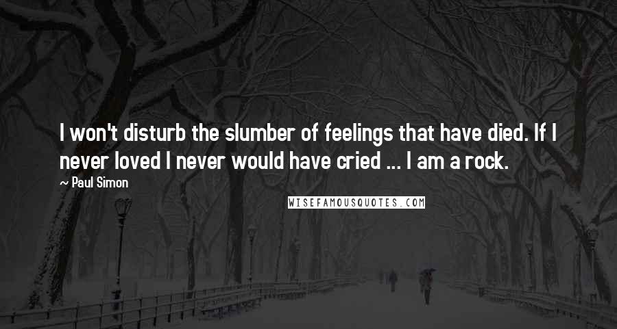 Paul Simon Quotes: I won't disturb the slumber of feelings that have died. If I never loved I never would have cried ... I am a rock.