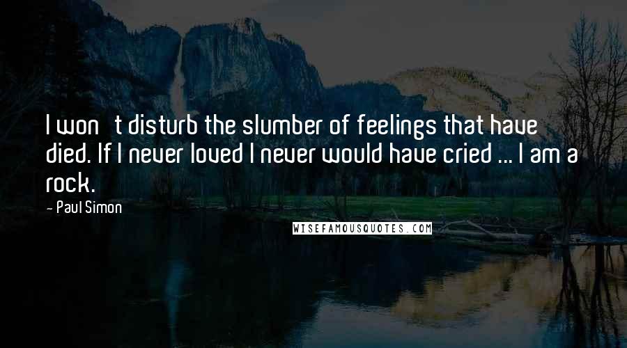 Paul Simon Quotes: I won't disturb the slumber of feelings that have died. If I never loved I never would have cried ... I am a rock.