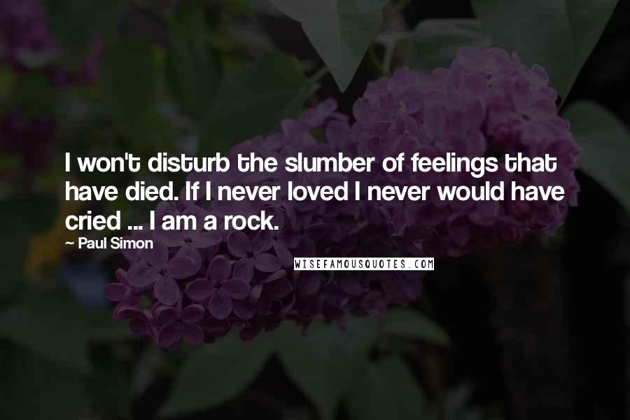 Paul Simon Quotes: I won't disturb the slumber of feelings that have died. If I never loved I never would have cried ... I am a rock.