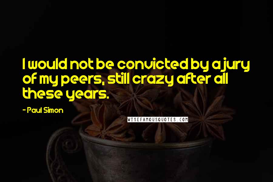 Paul Simon Quotes: I would not be convicted by a jury of my peers, still crazy after all these years.