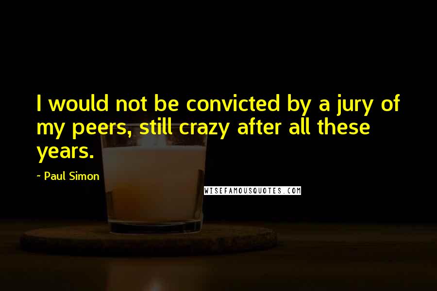 Paul Simon Quotes: I would not be convicted by a jury of my peers, still crazy after all these years.