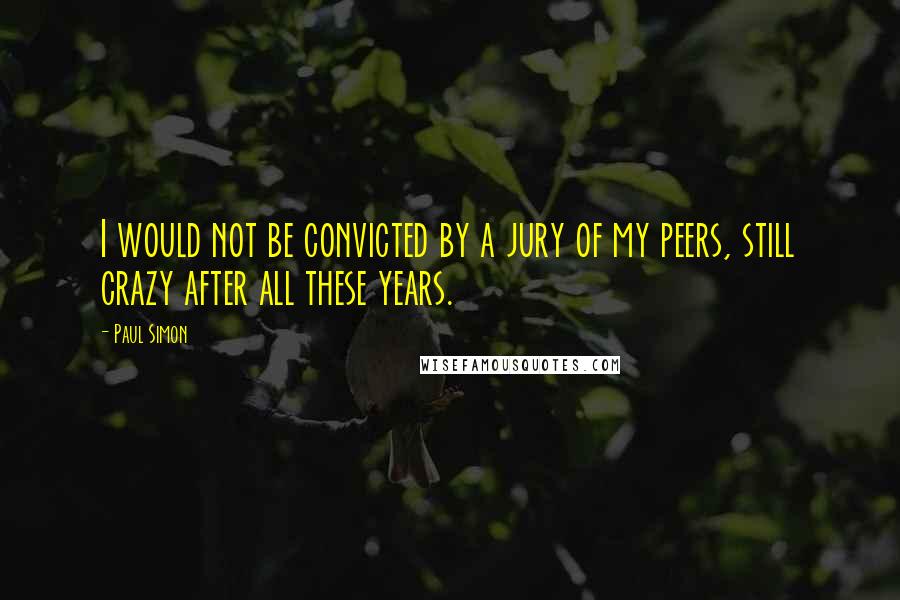 Paul Simon Quotes: I would not be convicted by a jury of my peers, still crazy after all these years.